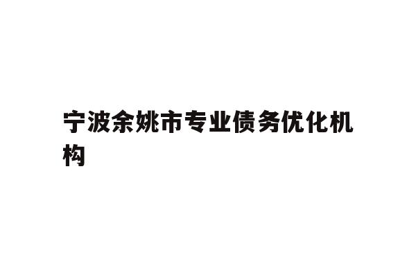 详细阅读:宁波余姚市专业债务优化机构 宁波余姚市专业债务优化机构