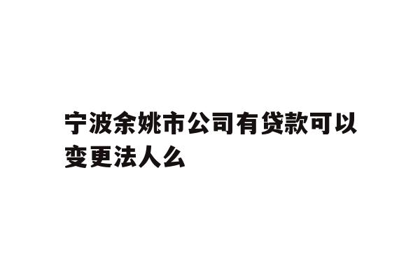 详细阅读:宁波余姚市公司有贷款可以变更法人么 宁波余姚市公司有贷款可以变更法人么