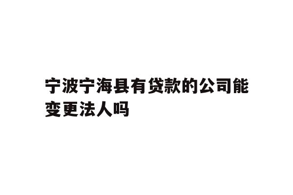 详细阅读:宁波宁海县有贷款的公司能变更法人吗 宁波宁海县有贷款的公司能变更法人吗