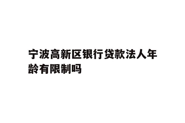 详细阅读:宁波高新区银行贷款法人年龄有限制吗 宁波高新区银行贷款法人年龄有限制吗