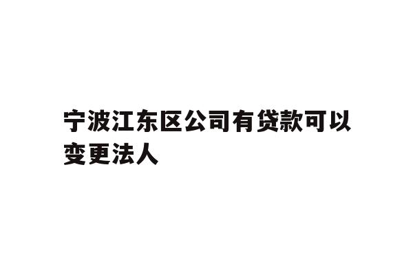 详细阅读:宁波江东区公司有贷款可以变更法人 宁波江东区公司有贷款可以变更法人