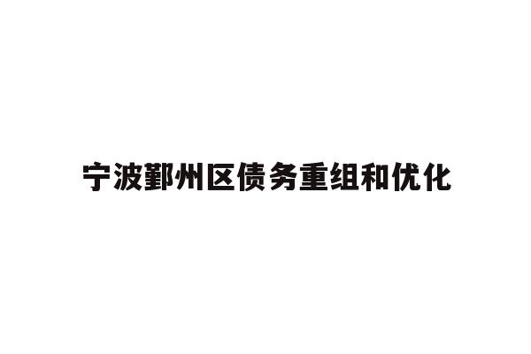 详细阅读:宁波鄞州区债务重组和优化 宁波鄞州区债务重组和优化
