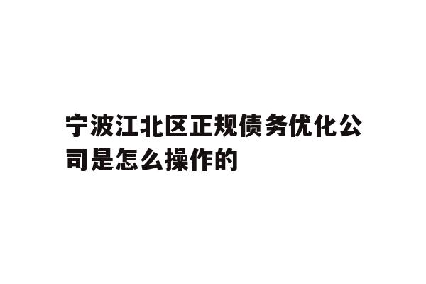 详细阅读:宁波江北区正规债务优化公司是怎么操作的 宁波江北区正规债务优化公司是怎么操作的