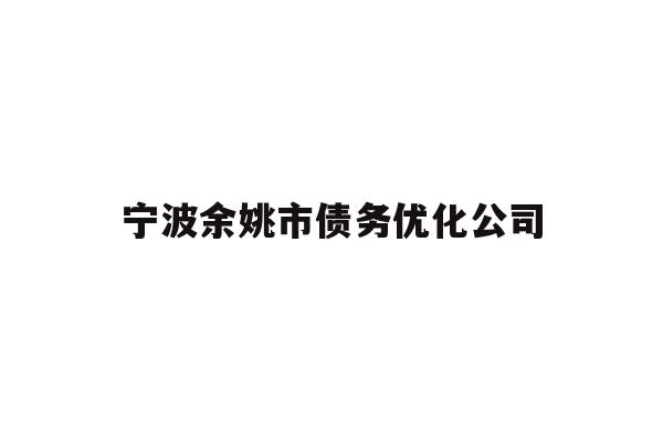 详细阅读:宁波余姚市债务优化公司 宁波余姚市债务优化公司