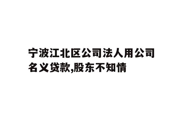 宁波江北区公司法人用公司名义贷款,股东不知情