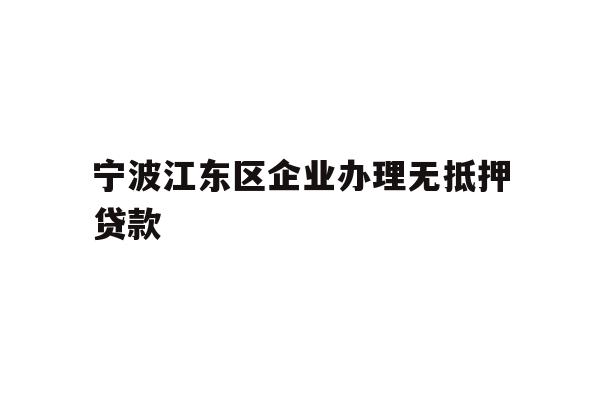 详细阅读:宁波江东区企业办理无抵押贷款 宁波江东区企业办理无抵押贷款
