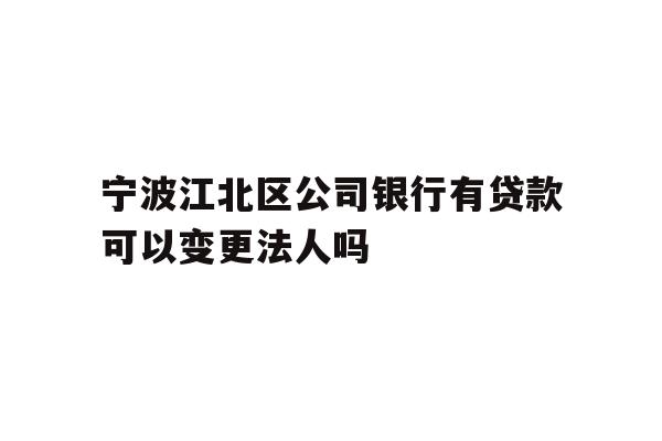 详细阅读:宁波江北区公司银行有贷款可以变更法人吗 宁波江北区公司银行有贷款可以变更法人吗