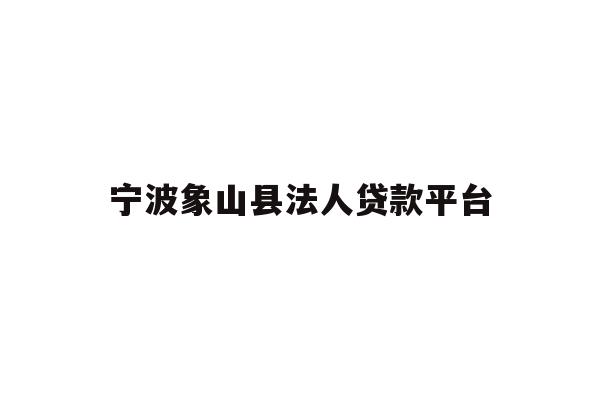 详细阅读:宁波象山县法人贷款平台 宁波象山县法人贷款平台