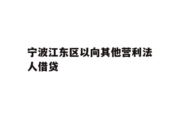 详细阅读:宁波江东区以向其他营利法人借贷 宁波江东区以向其他营利法人借贷