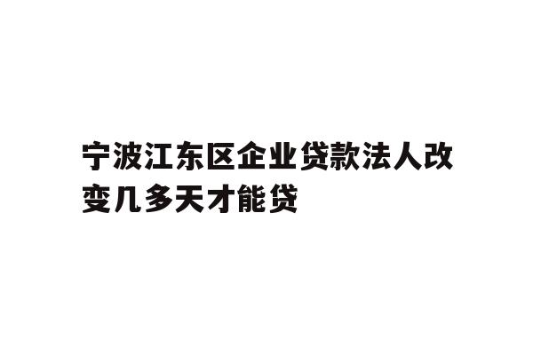 详细阅读:宁波江东区企业贷款法人改变几多天才能贷 宁波江东区企业贷款法人改变几多天才能贷