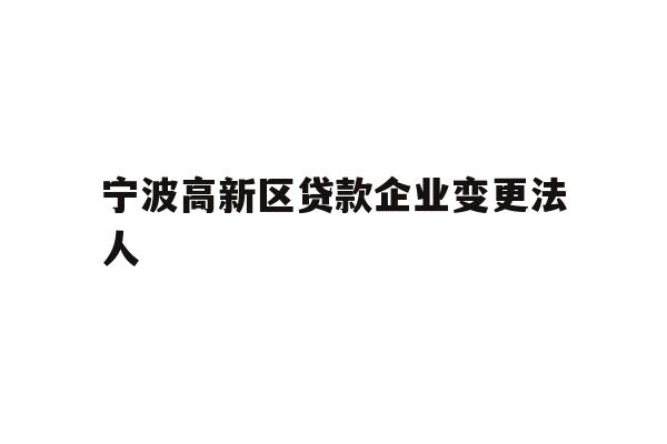 详细阅读:宁波高新区贷款企业变更法人 宁波高新区贷款企业变更法人