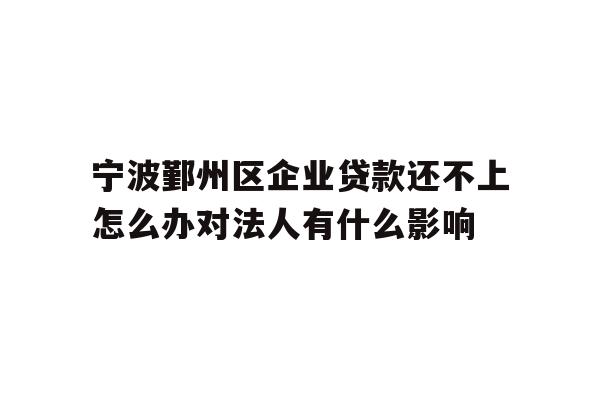 详细阅读:宁波鄞州区企业贷款还不上怎么办对法人有什么影响 宁波鄞州区企业贷款还不上怎么办对法人有什么影响
