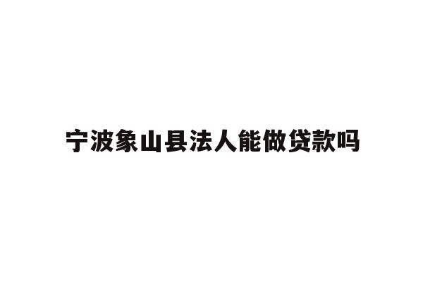 详细阅读:宁波象山县法人能做贷款吗 宁波象山县法人能做贷款吗