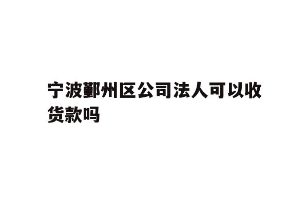 详细阅读:宁波鄞州区公司法人可以收货款吗 宁波鄞州区公司法人可以收货款吗