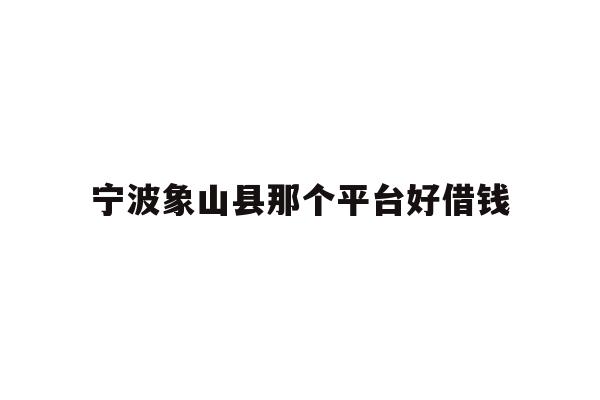 详细阅读:宁波象山县那个平台好借钱 宁波象山县那个平台好借钱