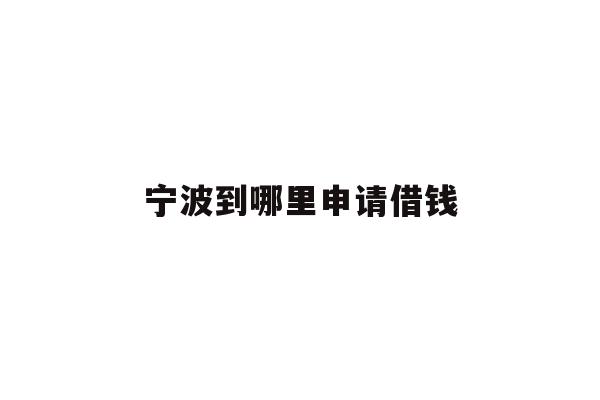 详细阅读:宁波到哪里申请借钱 宁波到哪里申请借钱