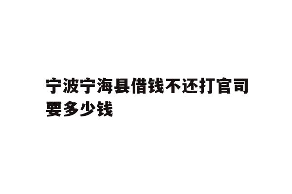 详细阅读:宁波宁海县借钱不还打官司要多少钱 宁波宁海县借钱不还打官司要多少钱