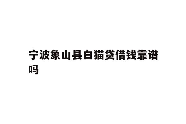 详细阅读:宁波象山县白猫贷借钱靠谱吗 宁波象山县白猫贷借钱靠谱吗