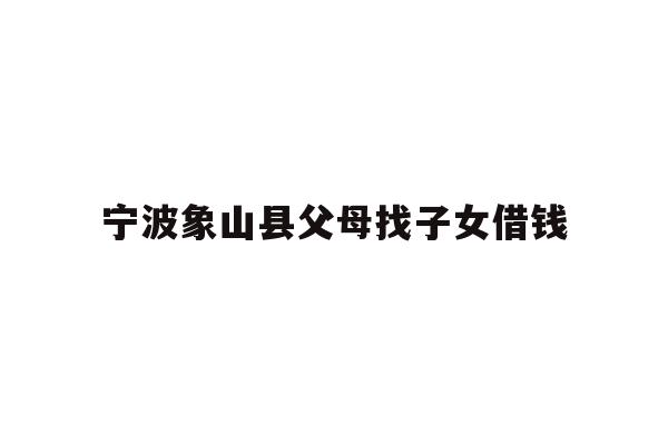 详细阅读:宁波象山县父母找子女借钱 宁波象山县父母找子女借钱