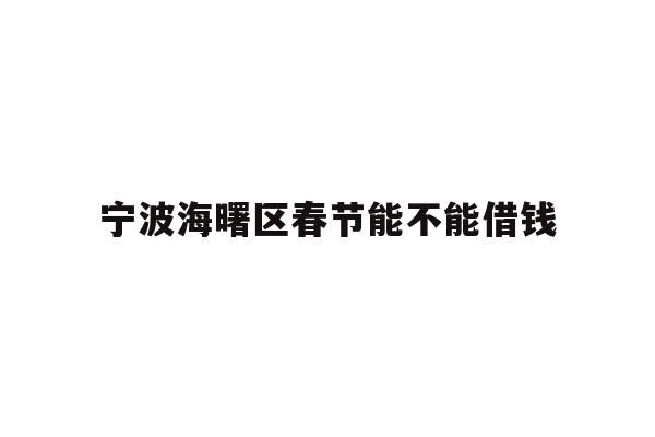 详细阅读:宁波海曙区春节能不能借钱 宁波海曙区春节能不能借钱