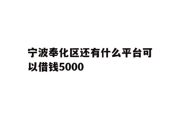 详细阅读:宁波奉化区还有什么平台可以借钱5000 宁波奉化区还有什么平台可以借钱5000