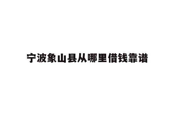 详细阅读:宁波象山县从哪里借钱靠谱 宁波象山县从哪里借钱靠谱