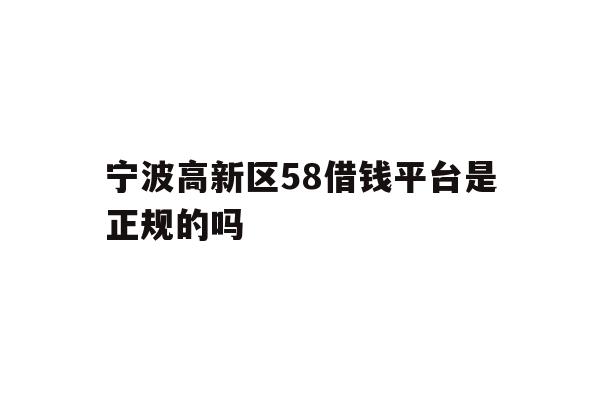 详细阅读:宁波高新区58借钱平台是正规的吗 宁波高新区58借钱平台是正规的吗