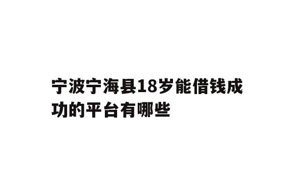 详细阅读:宁波宁海县18岁能借钱成功的平台有哪些 宁波宁海县18岁能借钱成功的平台有哪些