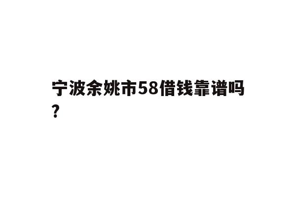 详细阅读:宁波余姚市58借钱靠谱吗? 宁波余姚市58借钱靠谱吗?