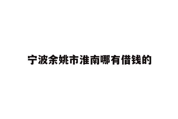 详细阅读:宁波余姚市淮南哪有借钱的 宁波余姚市淮南哪有借钱的