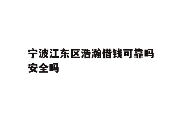 详细阅读:宁波江东区浩瀚借钱可靠吗安全吗 宁波江东区浩瀚借钱可靠吗安全吗