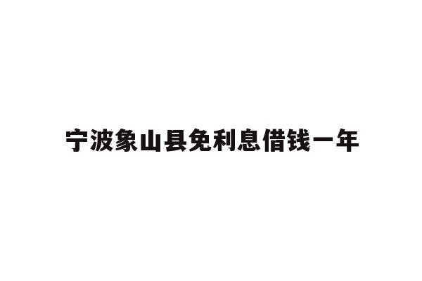 详细阅读:宁波象山县免利息借钱一年 宁波象山县免利息借钱一年