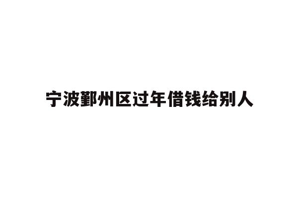 详细阅读:宁波鄞州区过年借钱给别人 宁波鄞州区过年借钱给别人