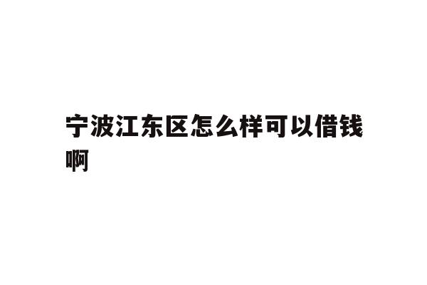 详细阅读:宁波江东区怎么样可以借钱啊 宁波江东区怎么样可以借钱啊