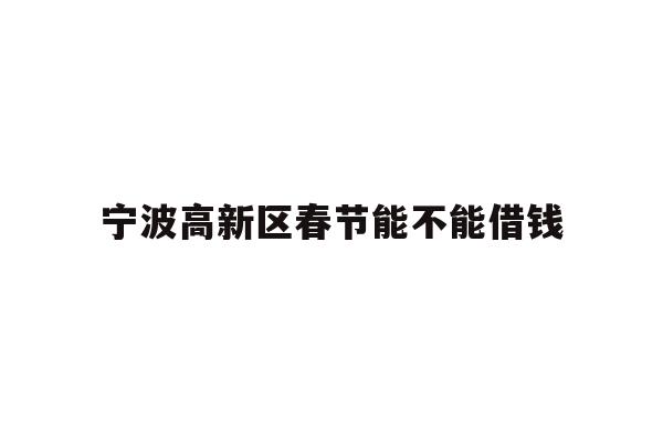 详细阅读:宁波高新区春节能不能借钱 宁波高新区春节能不能借钱