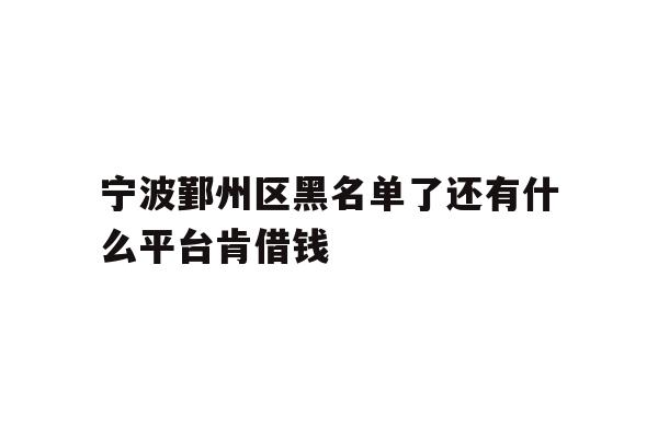 详细阅读:宁波鄞州区黑名单了还有什么平台肯借钱 宁波鄞州区黑名单了还有什么平台肯借钱