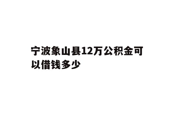 详细阅读:宁波象山县12万公积金可以借钱多少 宁波象山县12万公积金可以借钱多少
