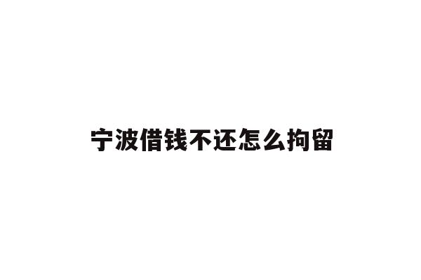 详细阅读:宁波借钱不还怎么拘留 宁波借钱不还怎么拘留