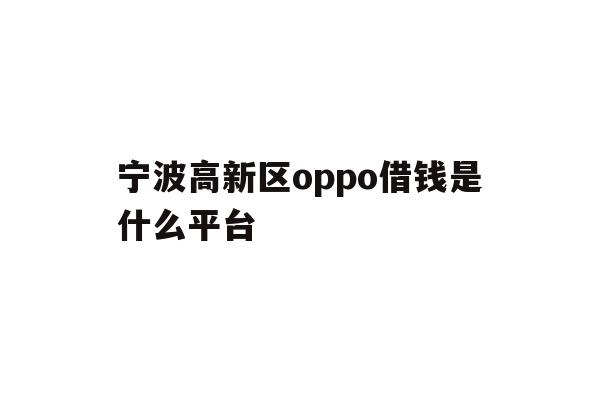 详细阅读:宁波高新区oppo借钱是什么平台 宁波高新区oppo借钱是什么平台