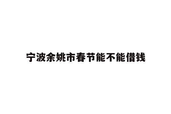 详细阅读:宁波余姚市春节能不能借钱 宁波余姚市春节能不能借钱