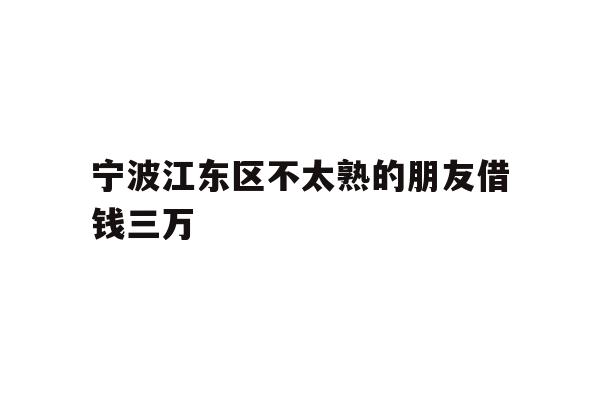 详细阅读:宁波江东区不太熟的朋友借钱三万 宁波江东区不太熟的朋友借钱三万