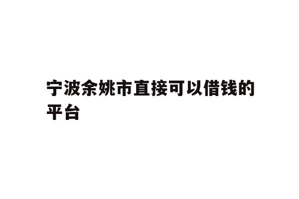 详细阅读:宁波余姚市直接可以借钱的平台 宁波余姚市直接可以借钱的平台