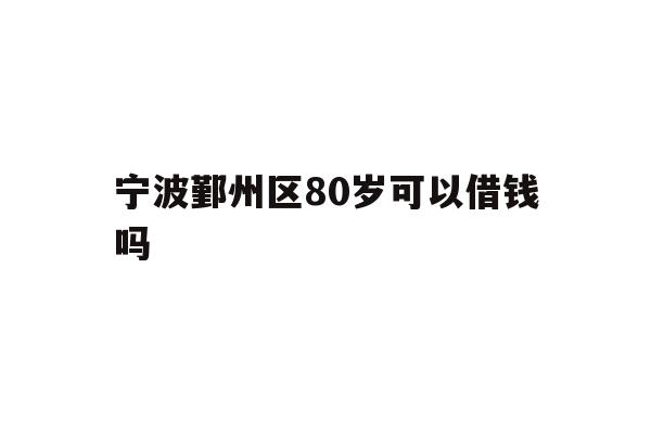 详细阅读:宁波鄞州区80岁可以借钱吗 宁波鄞州区80岁可以借钱吗