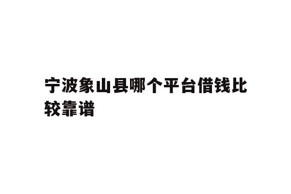 详细阅读:宁波象山县哪个平台借钱比较靠谱 宁波象山县哪个平台借钱比较靠谱
