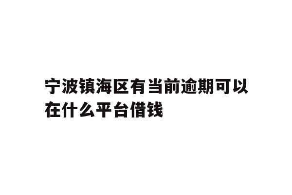 详细阅读:宁波镇海区有当前逾期可以在什么平台借钱 宁波镇海区有当前逾期可以在什么平台借钱