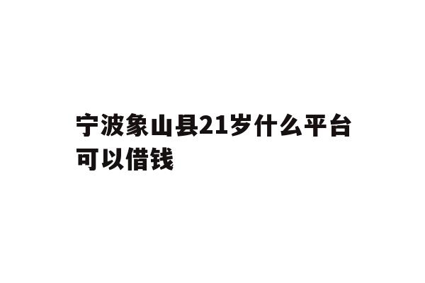 宁波象山县21岁什么平台可以借钱
