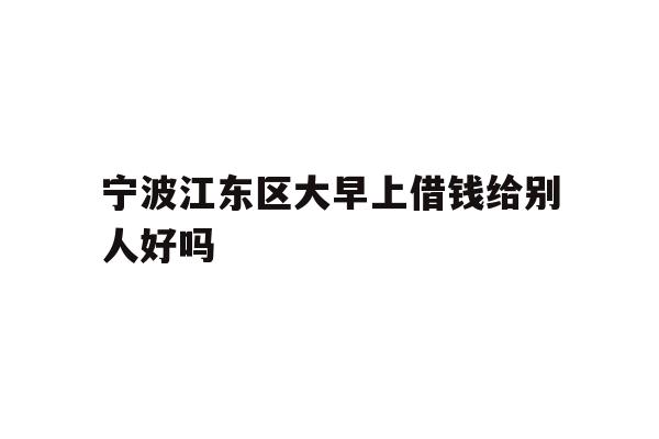 详细阅读:宁波江东区大早上借钱给别人好吗 宁波江东区大早上借钱给别人好吗