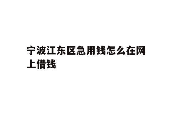 详细阅读:宁波江东区急用钱怎么在网上借钱 宁波江东区急用钱怎么在网上借钱