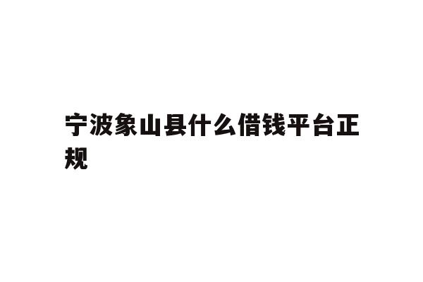 详细阅读:宁波象山县什么借钱平台正规 宁波象山县什么借钱平台正规