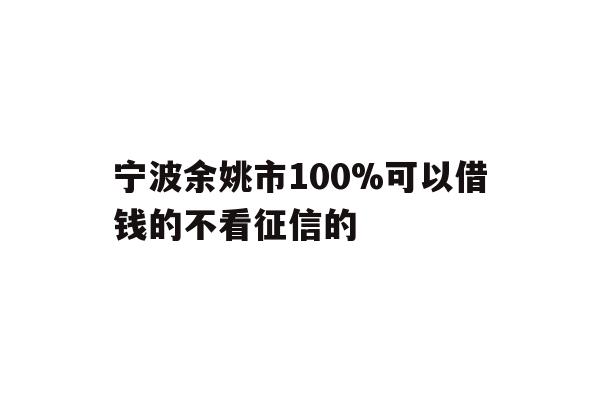 详细阅读:宁波余姚市100%可以借钱的不看征信的 宁波余姚市100%可以借钱的不看征信的